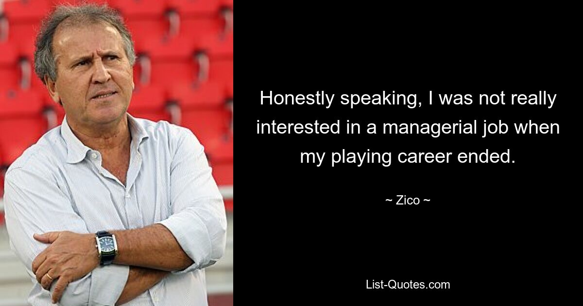 Honestly speaking, I was not really interested in a managerial job when my playing career ended. — © Zico