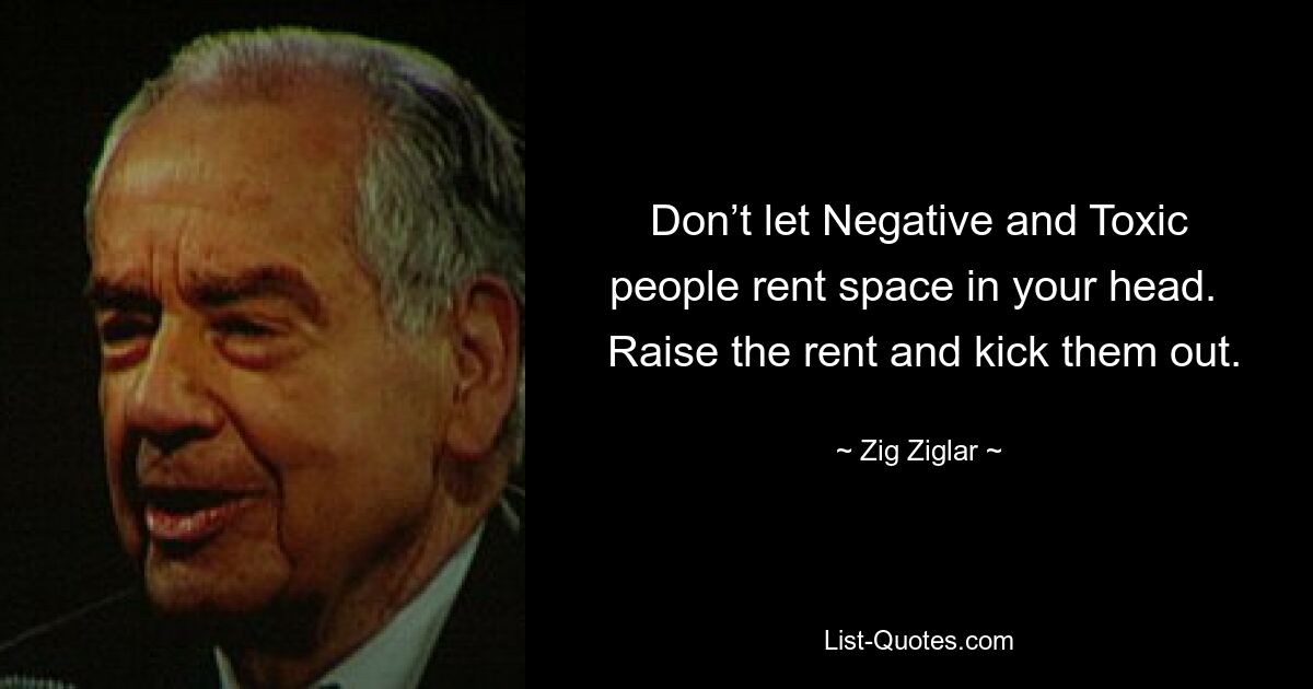 Don’t let Negative and Toxic people rent space in your head. 
 Raise the rent and kick them out. — © Zig Ziglar