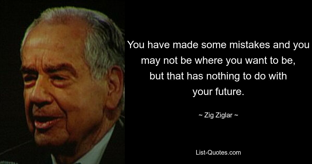 You have made some mistakes and you may not be where you want to be, but that has nothing to do with your future. — © Zig Ziglar