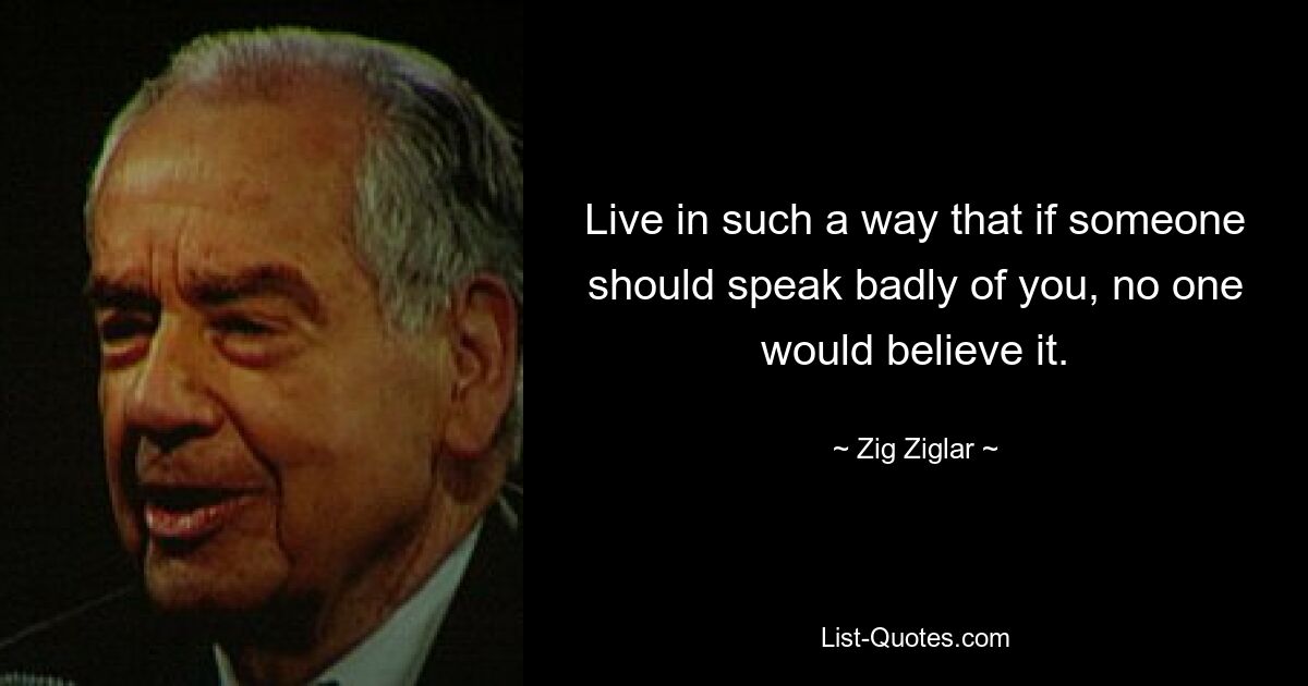 Live in such a way that if someone should speak badly of you, no one would believe it. — © Zig Ziglar