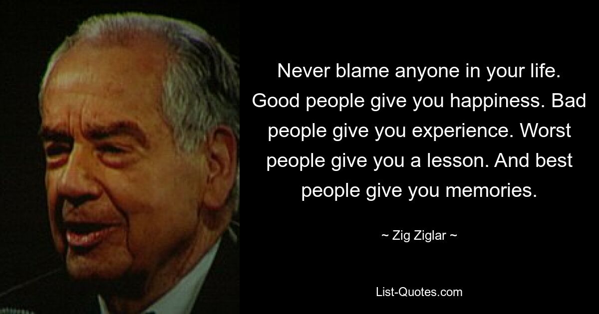 Never blame anyone in your life. Good people give you happiness. Bad people give you experience. Worst people give you a lesson. And best people give you memories. — © Zig Ziglar