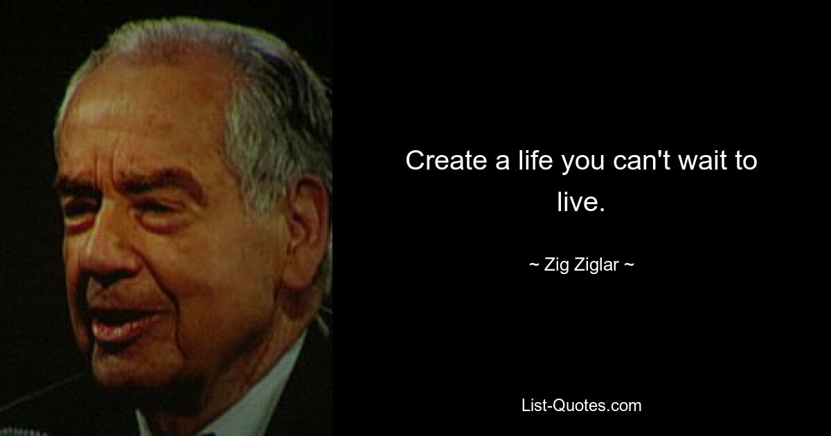 Create a life you can't wait to live. — © Zig Ziglar