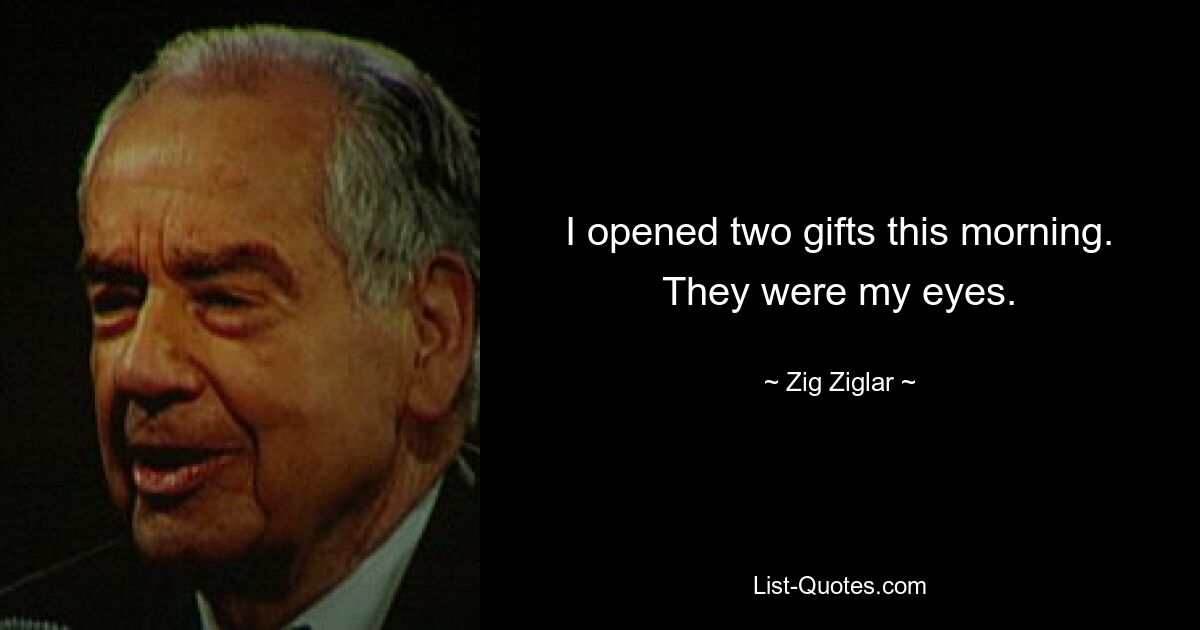 I opened two gifts this morning. They were my eyes. — © Zig Ziglar