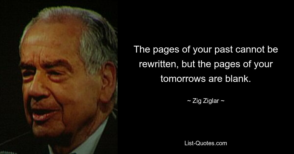 The pages of your past cannot be rewritten, but the pages of your tomorrows are blank. — © Zig Ziglar