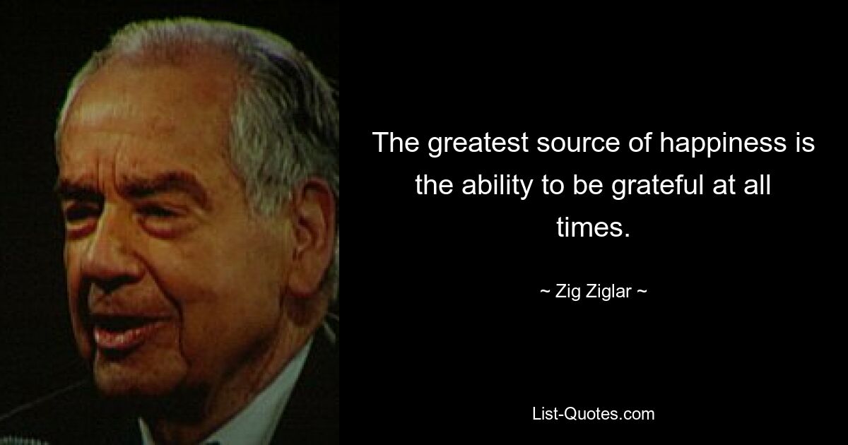 Величайший источник счастья – это способность всегда быть благодарным. — © Зиг Зиглар