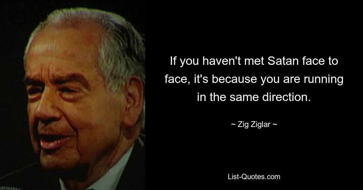 If you haven't met Satan face to face, it's because you are running in the same direction. — © Zig Ziglar