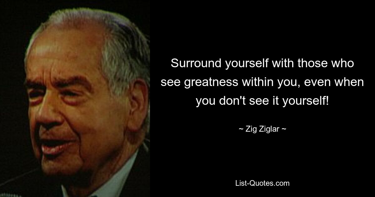 Surround yourself with those who see greatness within you, even when you don't see it yourself! — © Zig Ziglar