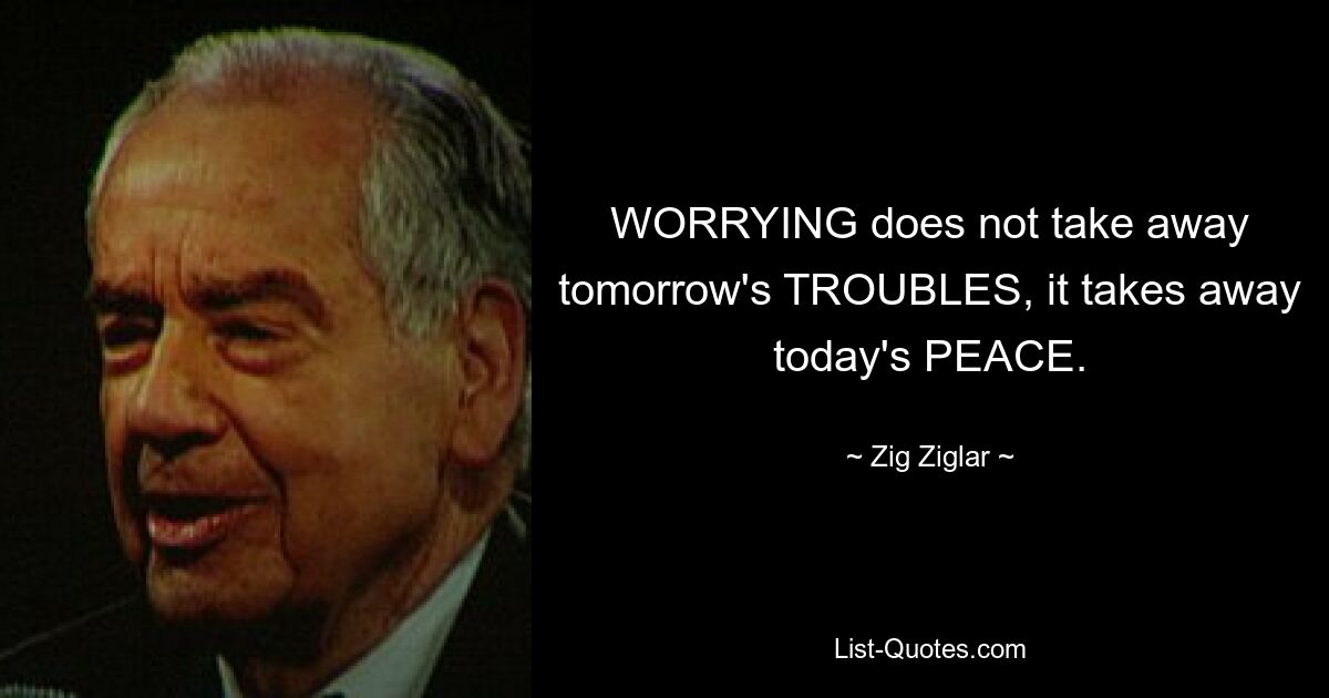 WORRYING does not take away tomorrow's TROUBLES, it takes away today's PEACE. — © Zig Ziglar