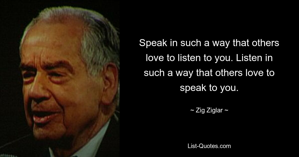 Speak in such a way that others love to listen to you. Listen in such a way that others love to speak to you. — © Zig Ziglar