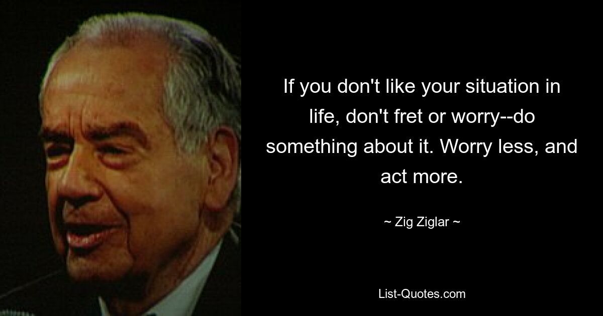 Wenn Ihnen Ihre Lebenssituation nicht gefällt, machen Sie sich keine Sorgen – unternehmen Sie etwas dagegen. Machen Sie sich weniger Sorgen und handeln Sie mehr. — © Zig Ziglar 