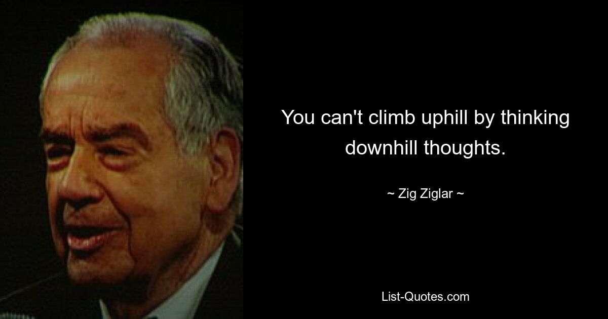 You can't climb uphill by thinking downhill thoughts. — © Zig Ziglar