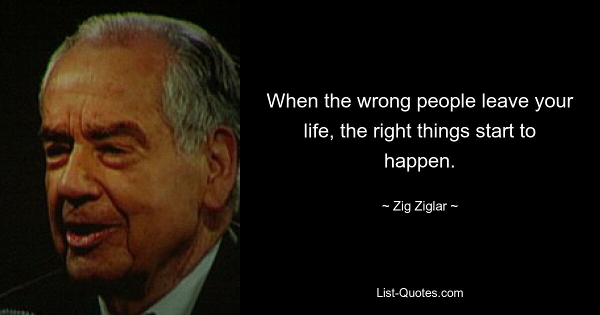 When the wrong people leave your life, the right things start to happen. — © Zig Ziglar