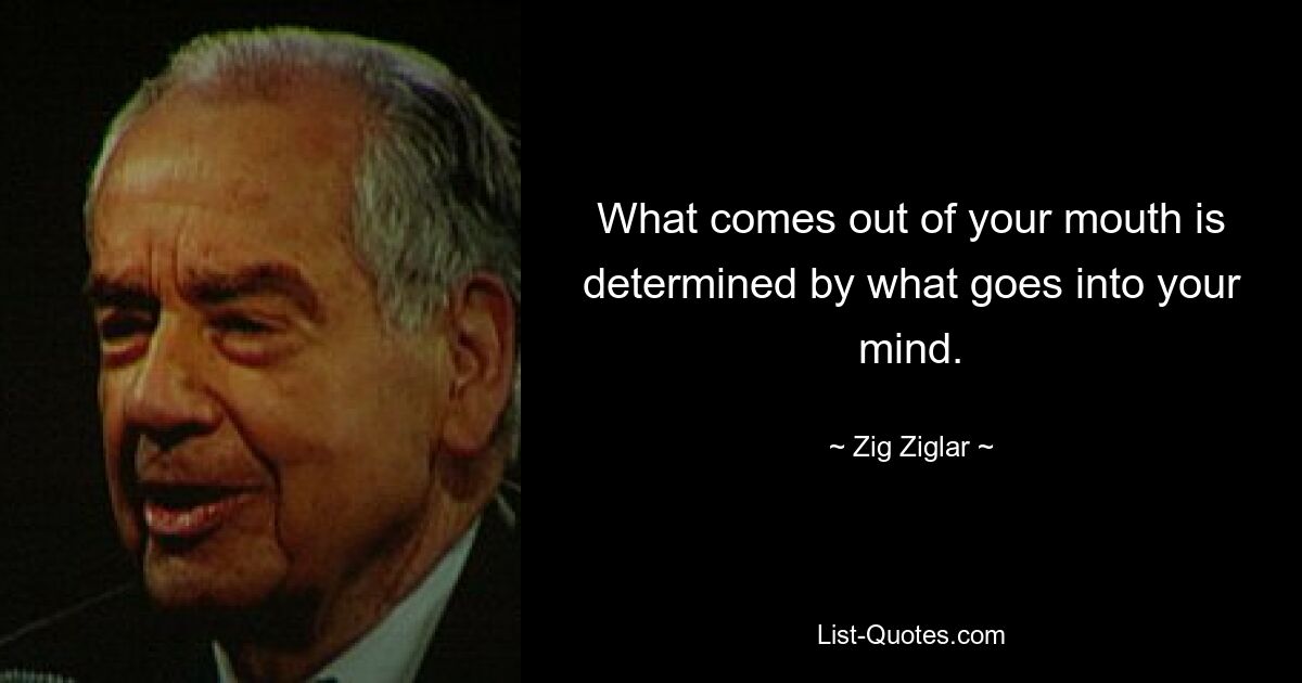 What comes out of your mouth is determined by what goes into your mind. — © Zig Ziglar