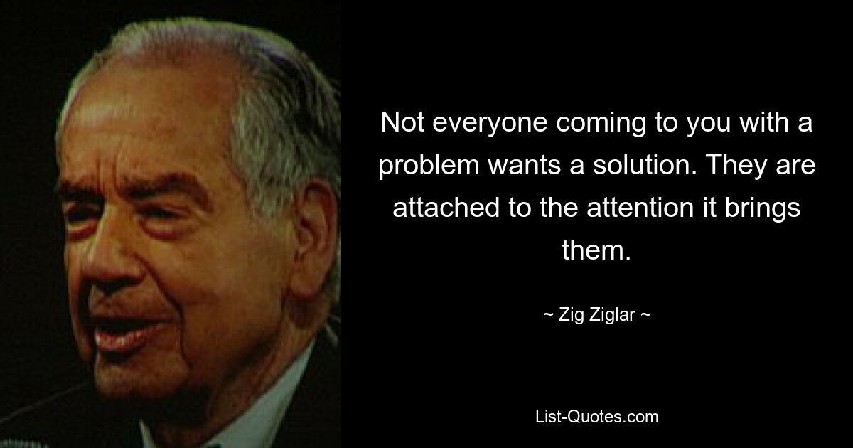 Not everyone coming to you with a problem wants a solution. They are attached to the attention it brings them. — © Zig Ziglar