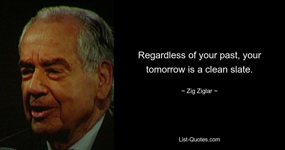 Regardless of your past, your tomorrow is a clean slate. — © Zig Ziglar