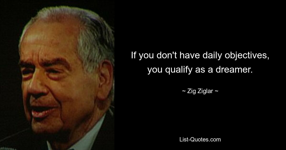 If you don't have daily objectives, you qualify as a dreamer. — © Zig Ziglar