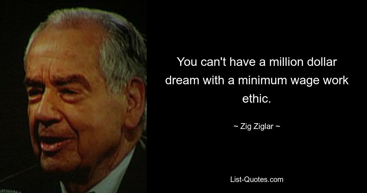 You can't have a million dollar dream with a minimum wage work ethic. — © Zig Ziglar