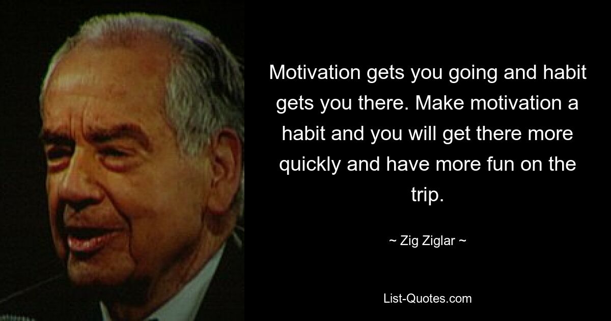 Motivation gets you going and habit gets you there. Make motivation a habit and you will get there more quickly and have more fun on the trip. — © Zig Ziglar