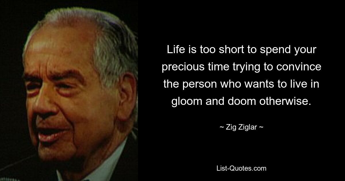 Life is too short to spend your precious time trying to convince the person who wants to live in gloom and doom otherwise. — © Zig Ziglar