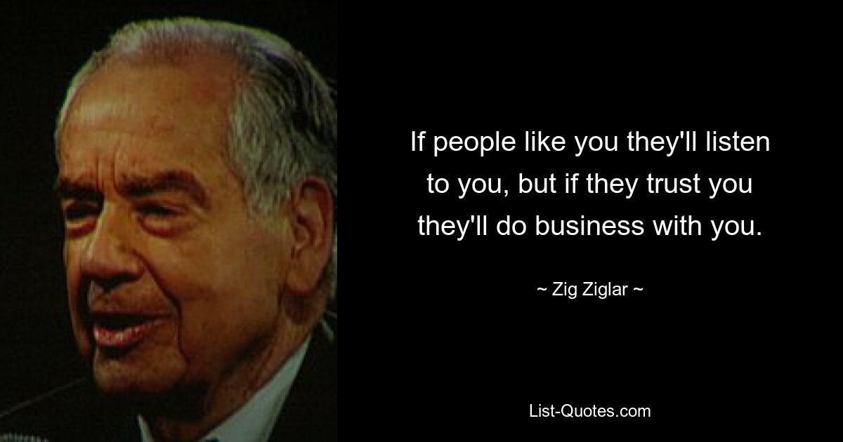 If people like you they'll listen to you, but if they trust you they'll do business with you. — © Zig Ziglar