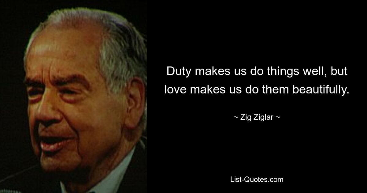 Duty makes us do things well, but love makes us do them beautifully. — © Zig Ziglar