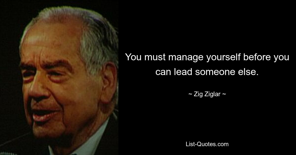 You must manage yourself before you can lead someone else. — © Zig Ziglar