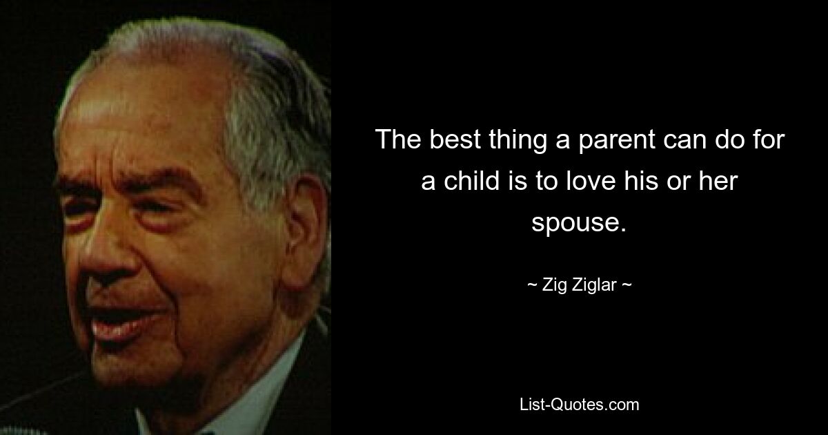 The best thing a parent can do for a child is to love his or her spouse. — © Zig Ziglar