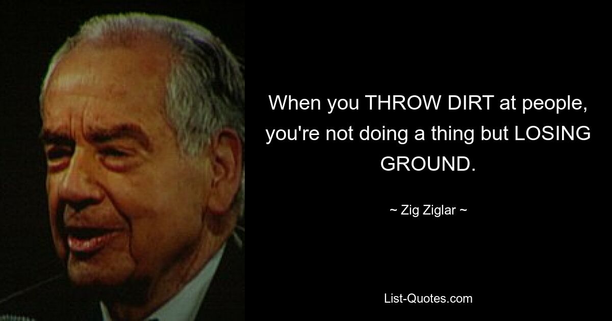 When you THROW DIRT at people, you're not doing a thing but LOSING GROUND. — © Zig Ziglar