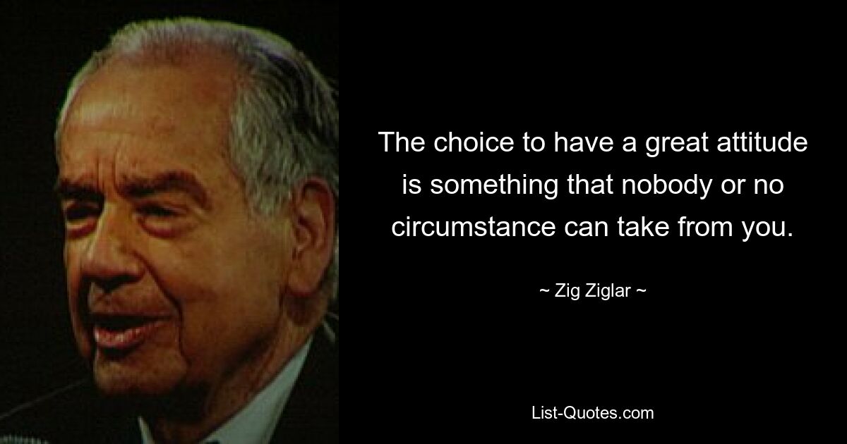 The choice to have a great attitude is something that nobody or no circumstance can take from you. — © Zig Ziglar