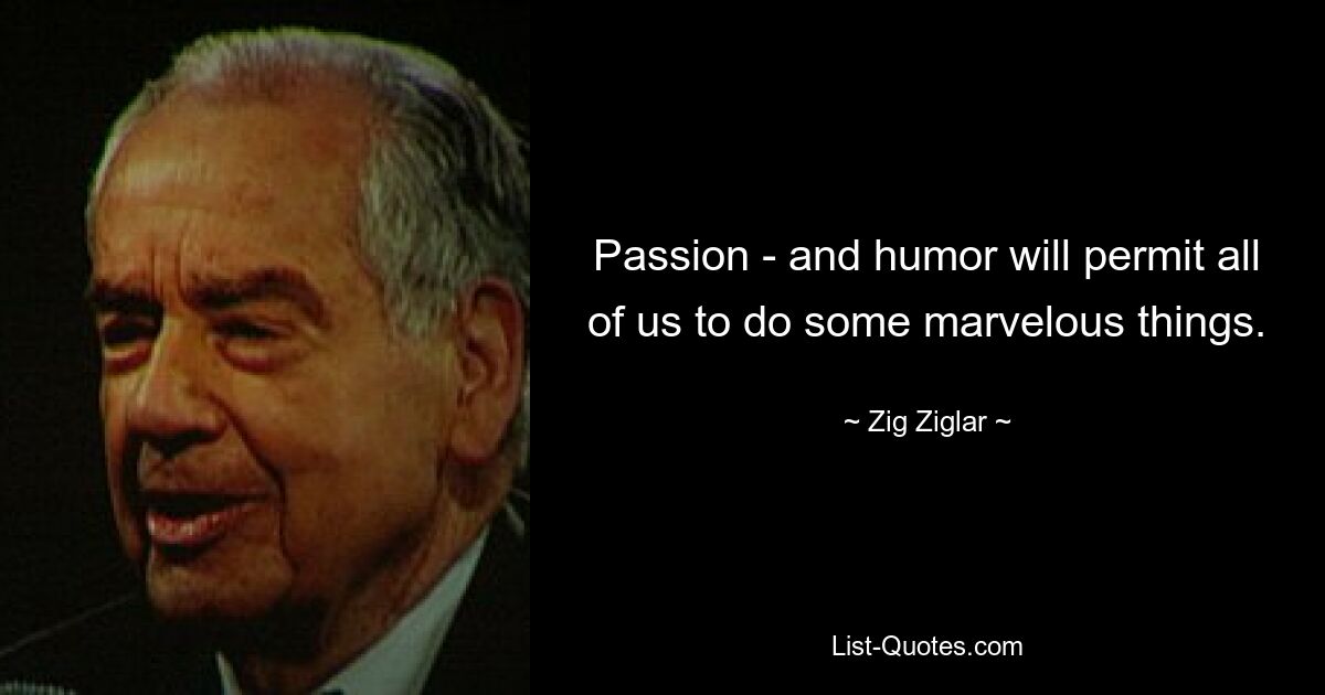 Passion - and humor will permit all of us to do some marvelous things. — © Zig Ziglar