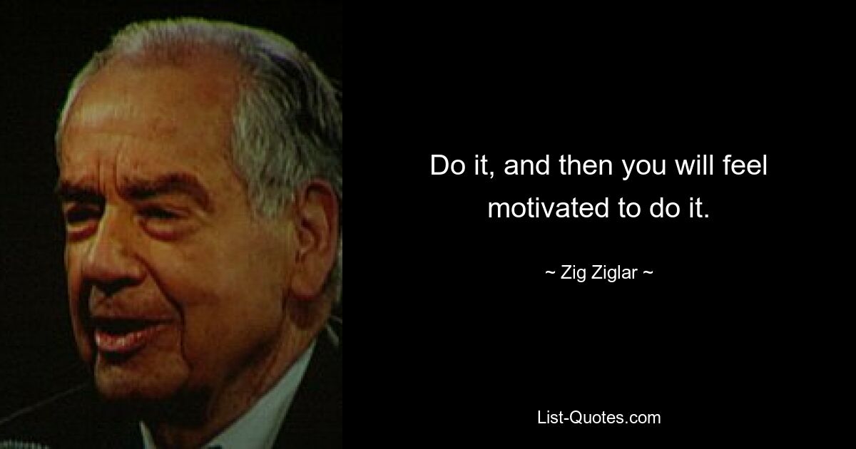 Do it, and then you will feel motivated to do it. — © Zig Ziglar