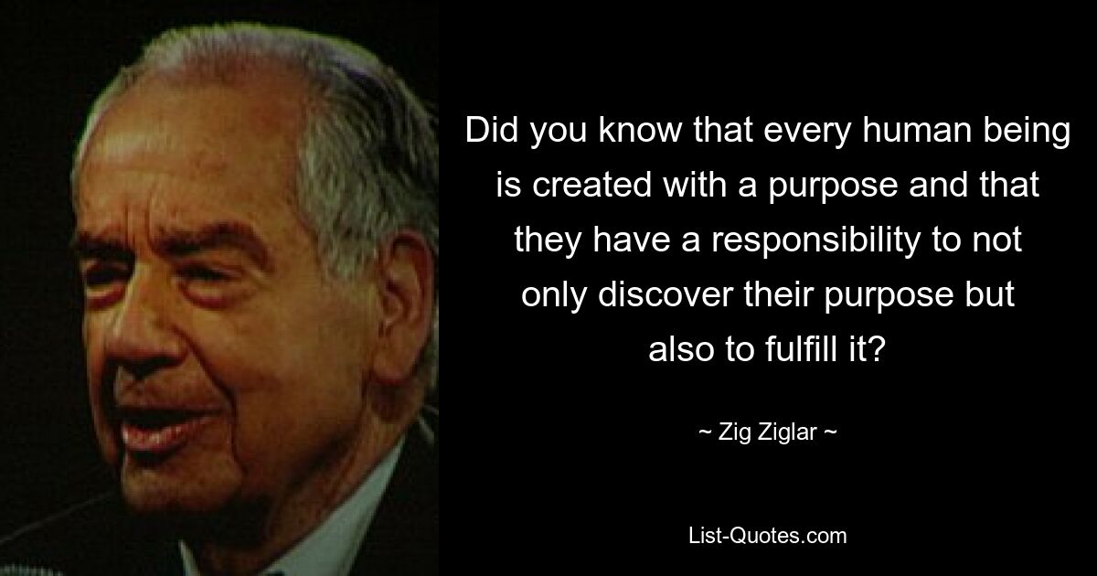 Did you know that every human being is created with a purpose and that they have a responsibility to not only discover their purpose but also to fulfill it? — © Zig Ziglar