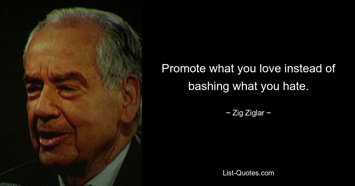 Promote what you love instead of bashing what you hate. — © Zig Ziglar