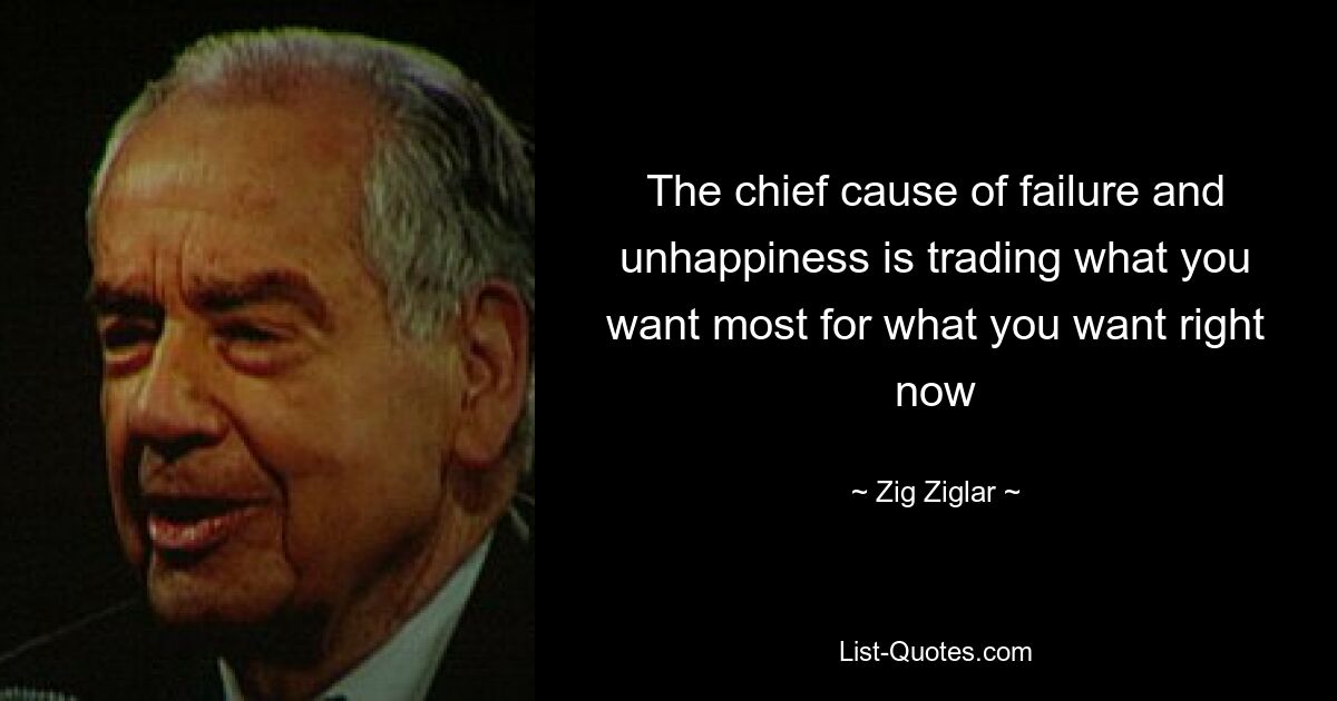 The chief cause of failure and unhappiness is trading what you want most for what you want right now — © Zig Ziglar