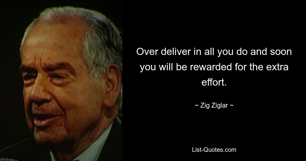 Over deliver in all you do and soon you will be rewarded for the extra effort. — © Zig Ziglar