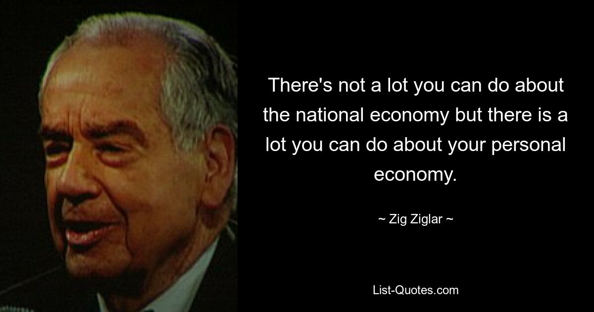 There's not a lot you can do about the national economy but there is a lot you can do about your personal economy. — © Zig Ziglar