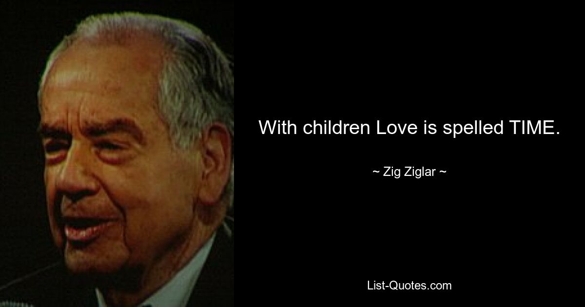 With children Love is spelled TIME. — © Zig Ziglar