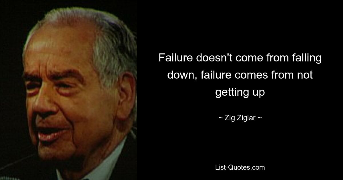 Failure doesn't come from falling down, failure comes from not getting up — © Zig Ziglar