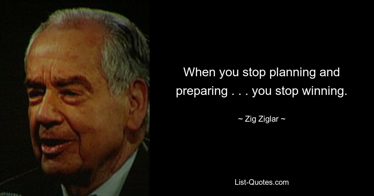 When you stop planning and preparing . . . you stop winning. — © Zig Ziglar