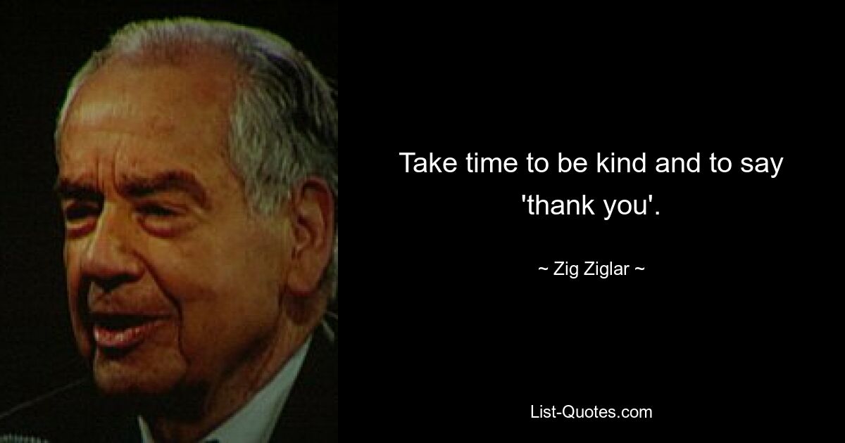 Take time to be kind and to say 'thank you'. — © Zig Ziglar