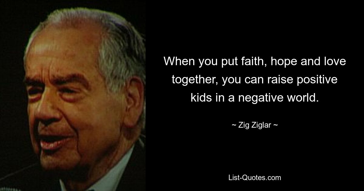 When you put faith, hope and love together, you can raise positive kids in a negative world. — © Zig Ziglar