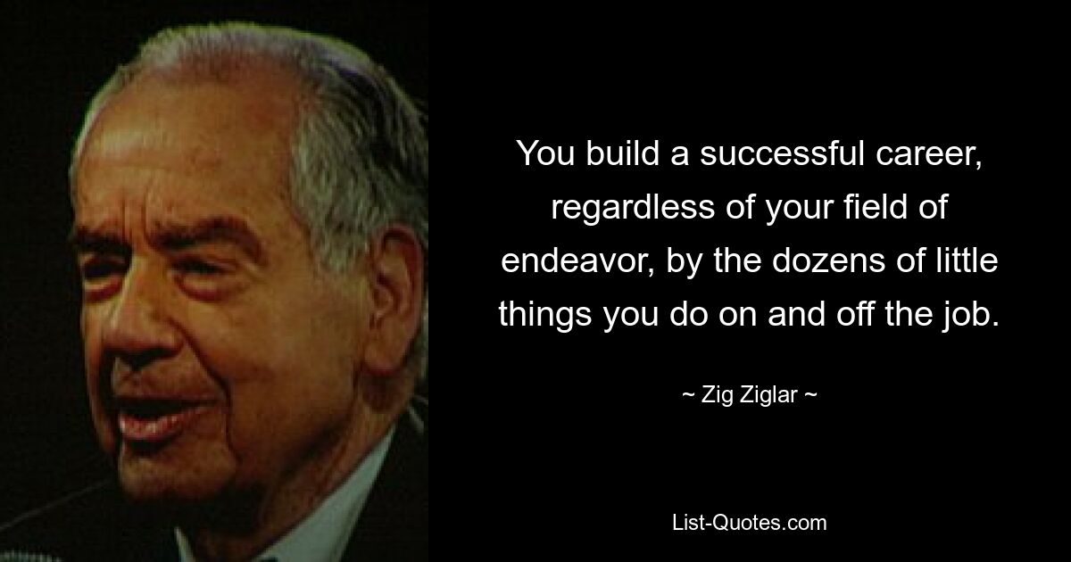 You build a successful career, regardless of your field of endeavor, by the dozens of little things you do on and off the job. — © Zig Ziglar