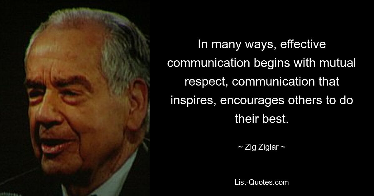 In many ways, effective communication begins with mutual respect, communication that inspires, encourages others to do their best. — © Zig Ziglar