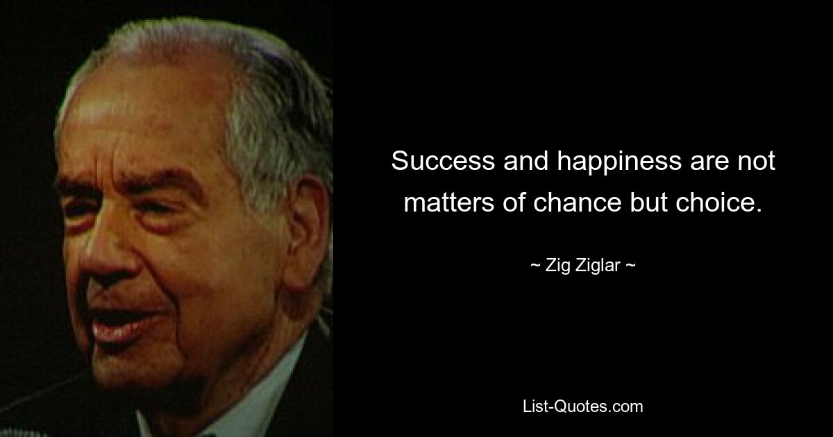 Success and happiness are not matters of chance but choice. — © Zig Ziglar