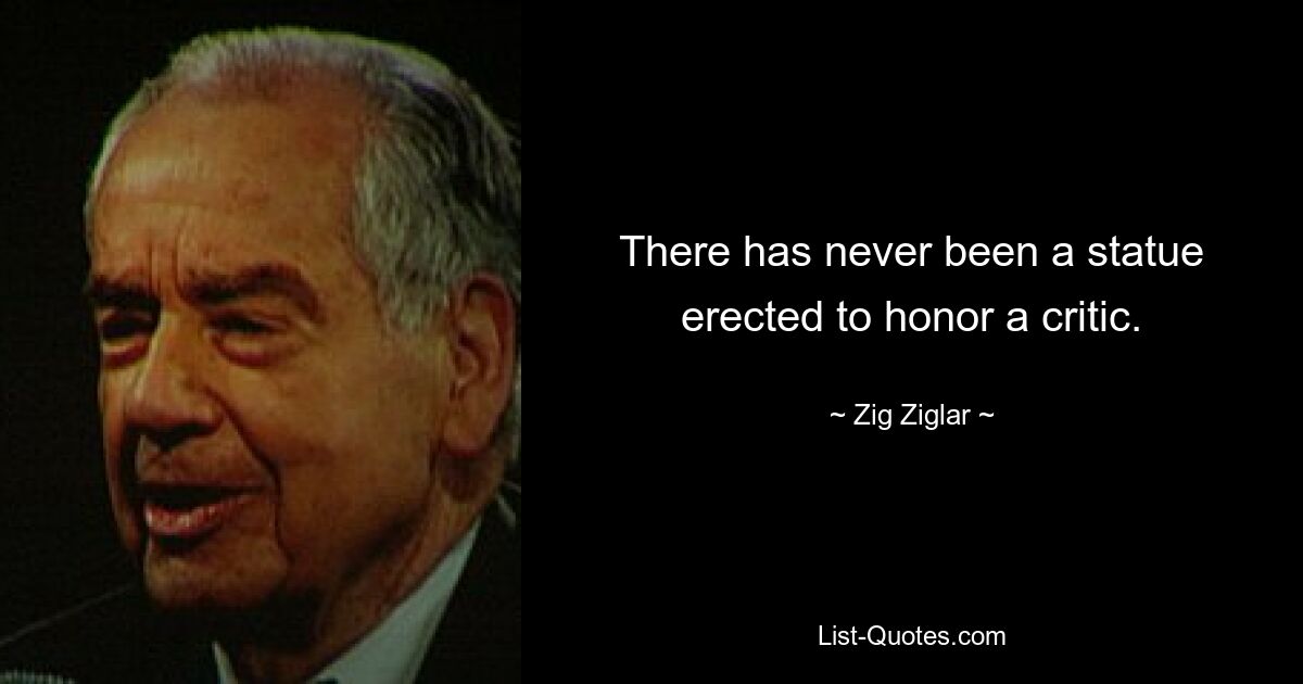 There has never been a statue erected to honor a critic. — © Zig Ziglar