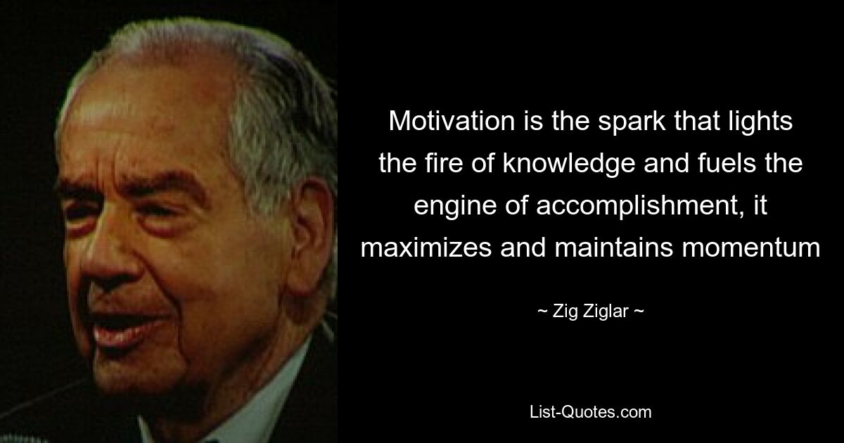 Motivation is the spark that lights the fire of knowledge and fuels the engine of accomplishment, it maximizes and maintains momentum — © Zig Ziglar