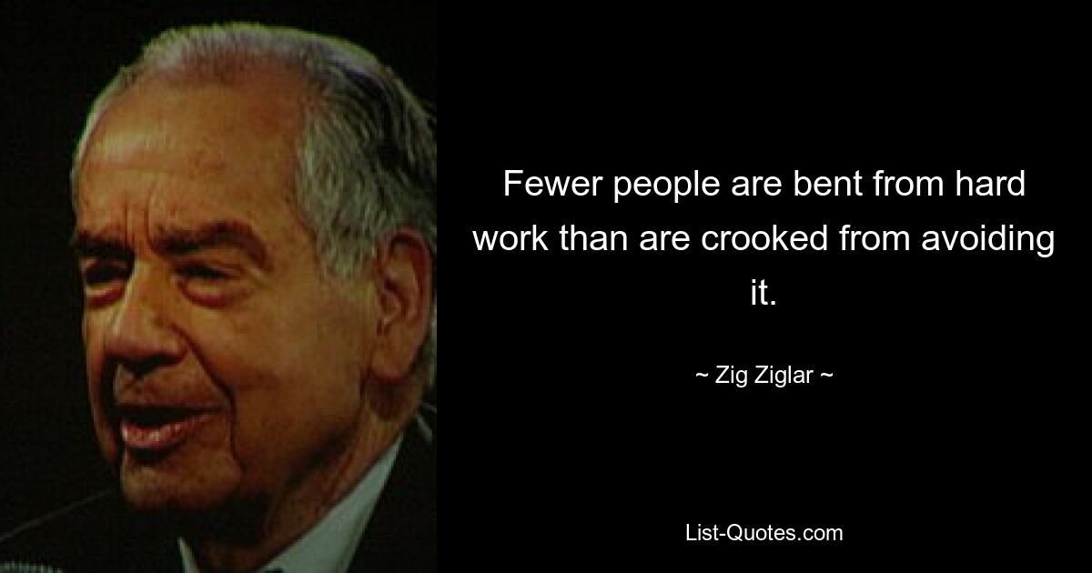 Fewer people are bent from hard work than are crooked from avoiding it. — © Zig Ziglar