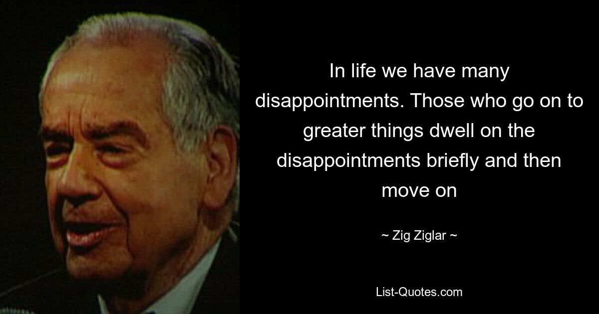 In life we have many disappointments. Those who go on to greater things dwell on the disappointments briefly and then move on — © Zig Ziglar