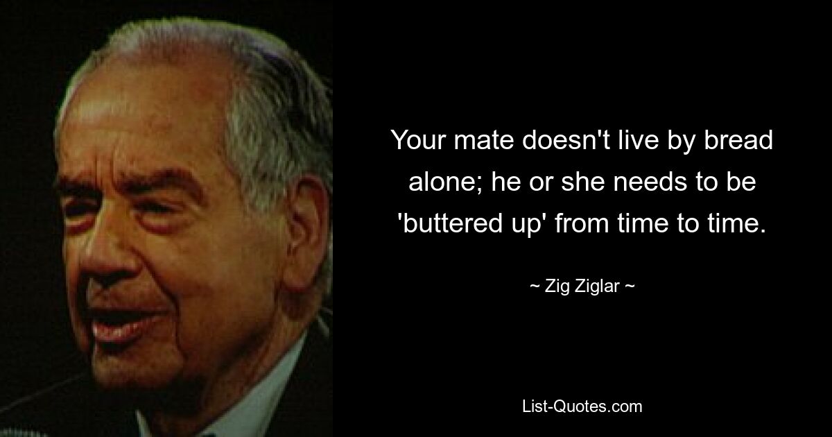 Your mate doesn't live by bread alone; he or she needs to be 'buttered up' from time to time. — © Zig Ziglar