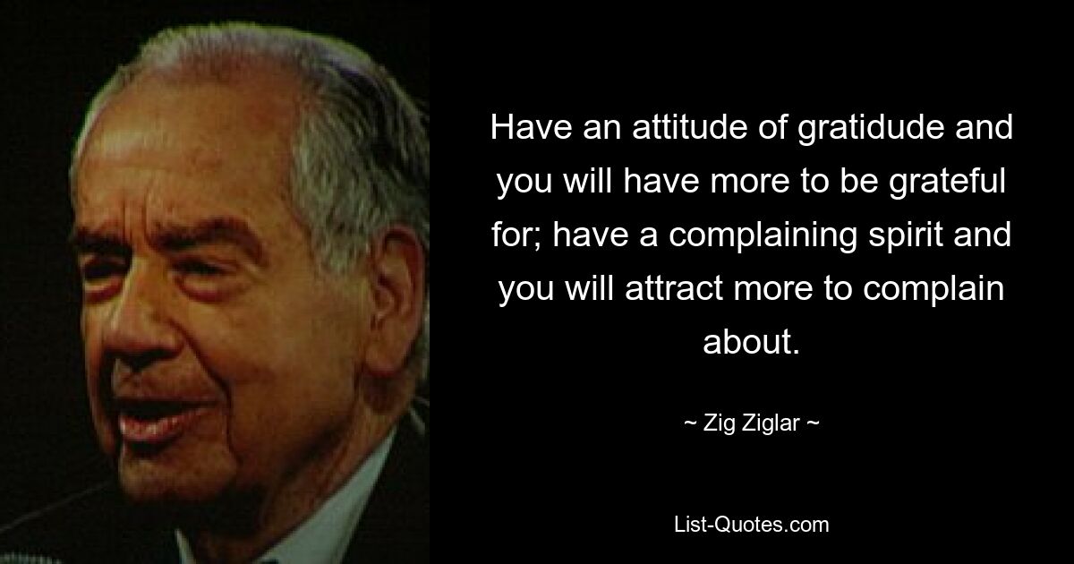 Have an attitude of gratidude and you will have more to be grateful for; have a complaining spirit and you will attract more to complain about. — © Zig Ziglar